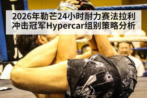 2026年勒芒24小时耐力赛法拉利冲击冠军Hypercar组别策略分析