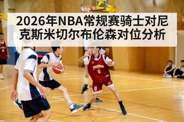 2026年NBA常规赛骑士对尼克斯米切尔布伦森对位分析