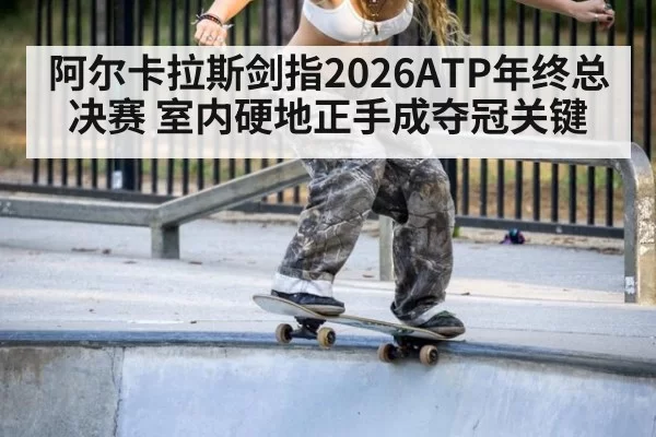 阿尔卡拉斯剑指2026ATP年终总决赛 室内硬地正手成夺冠关键
